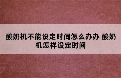 酸奶机不能设定时间怎么办办 酸奶机怎样设定时间